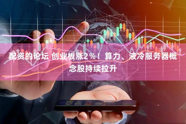 配资的论坛 创业板涨2％！算力、液冷服务器概念股持续拉升