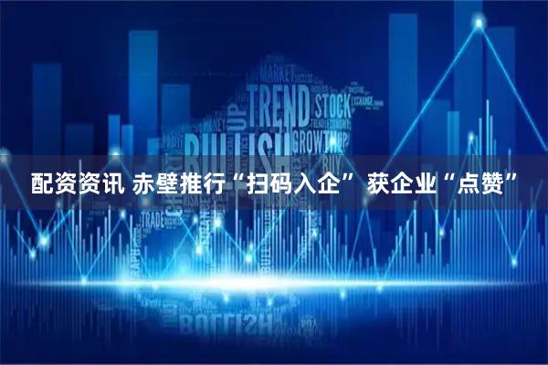 配资资讯 赤壁推行“扫码入企” 获企业“点赞”