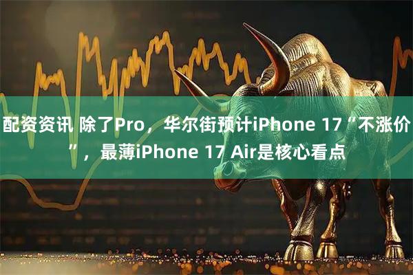 配资资讯 除了Pro，华尔街预计iPhone 17“不涨价”，最薄iPhone 17 Air是核心看点
