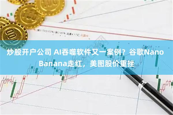 炒股开户公司 AI吞噬软件又一案例？谷歌Nano Banana走红，美图股价重挫