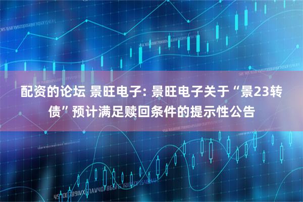配资的论坛 景旺电子: 景旺电子关于“景23转债”预计满足赎回条件的提示性公告