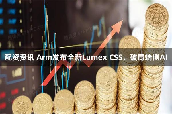 配资资讯 Arm发布全新Lumex CSS，破局端侧AI