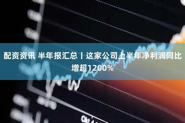 配资资讯 半年报汇总丨这家公司上半年净利润同比增超1200%