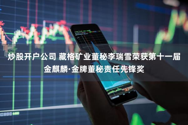 炒股开户公司 藏格矿业董秘李瑞雪荣获第十一届金麒麟·金牌董秘责任先锋奖