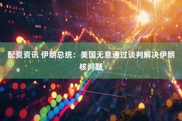 配资资讯 伊朗总统：美国无意通过谈判解决伊朗核问题