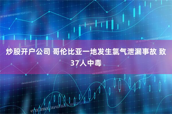 炒股开户公司 哥伦比亚一地发生氯气泄漏事故 致37人中毒