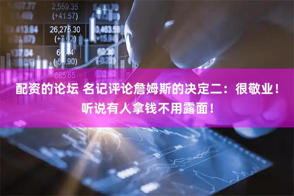配资的论坛 名记评论詹姆斯的决定二：很敬业！听说有人拿钱不用露面！