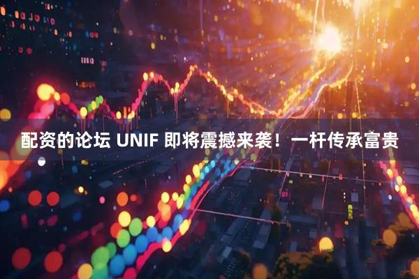 配资的论坛 UNIF 即将震撼来袭！一杆传承富贵