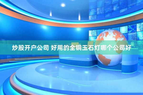 炒股开户公司 好用的全铜玉石灯哪个公司好