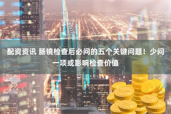 配资资讯 肠镜检查后必问的五个关键问题！少问一项或影响检查价值