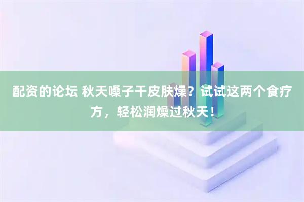 配资的论坛 秋天嗓子干皮肤燥？试试这两个食疗方，轻松润燥过秋天！
