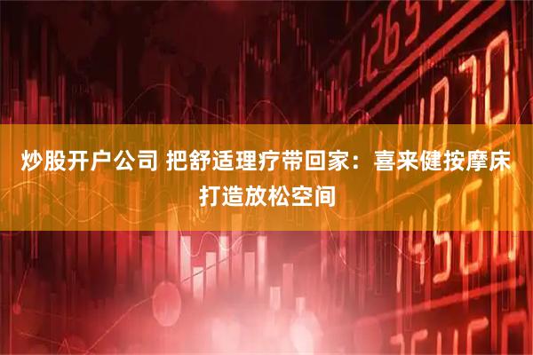 炒股开户公司 把舒适理疗带回家：喜来健按摩床打造放松空间