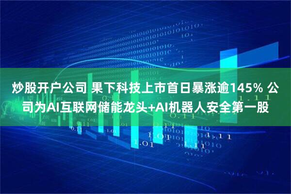 炒股开户公司 果下科技上市首日暴涨逾145% 公司为AI互联网储能龙头+AI机器人安全第一股