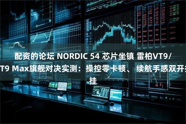 配资的论坛 NORDIC 54 芯片坐镇 雷柏VT9/VT9 Max旗舰对决实测：操控零卡顿、 续航手感双开挂