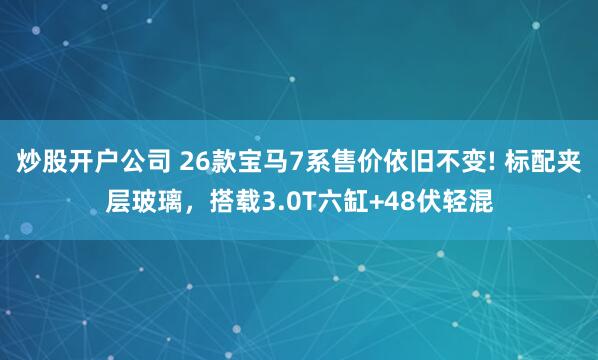 炒股开户公司 26款宝马7系售价依旧不变! 标配夹层玻璃，搭载3.0T六缸+48伏轻混