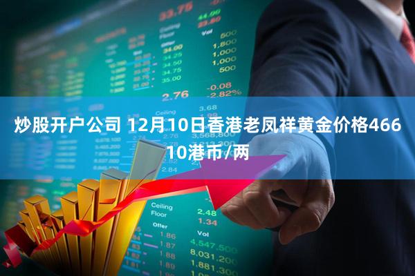 炒股开户公司 12月10日香港老凤祥黄金价格46610港币/两