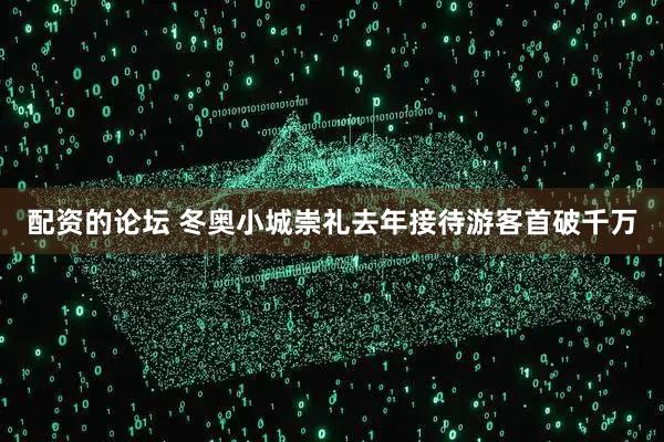 配资的论坛 冬奥小城崇礼去年接待游客首破千万