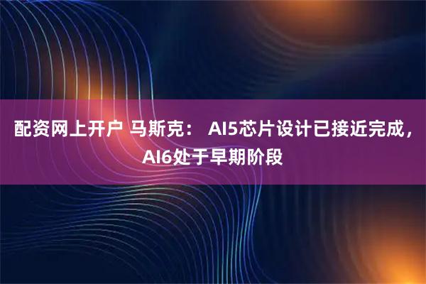 配资网上开户 马斯克： AI5芯片设计已接近完成，AI6处于早期阶段