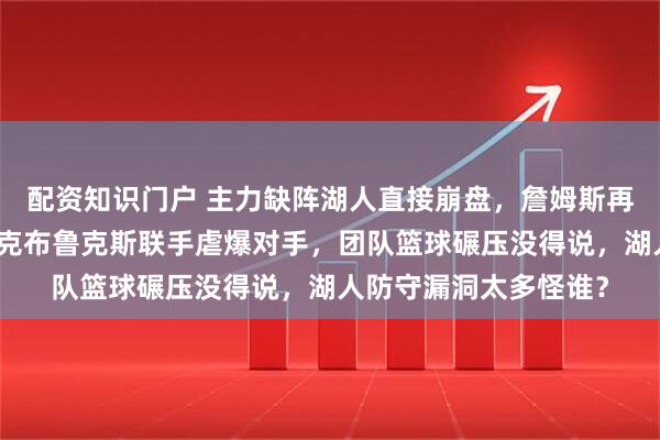 配资知识门户 主力缺阵湖人直接崩盘，詹姆斯再拼也顶不住，太阳布克布鲁克斯联手虐爆对手，团队篮球碾压没得说，湖人防守漏洞太多怪谁？