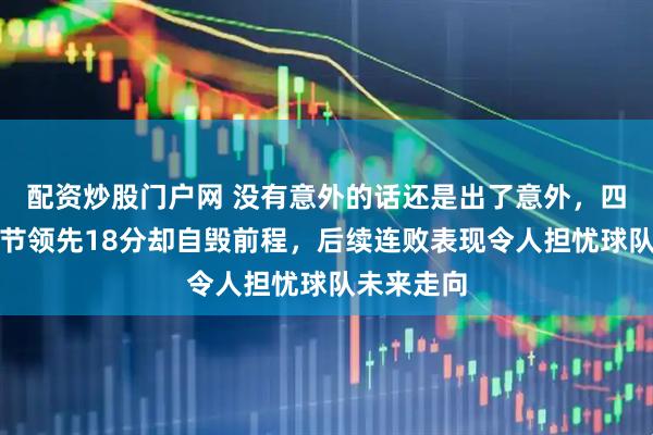 配资炒股门户网 没有意外的话还是出了意外，四川女篮首节领先18分却自毁前程，后续连败表现令人担忧球队未来走向