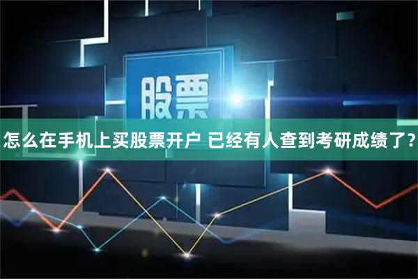 怎么在手机上买股票开户 已经有人查到考研成绩了？