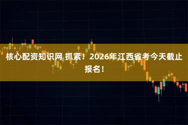 核心配资知识网 抓紧！2026年江西省考今天截止报名！