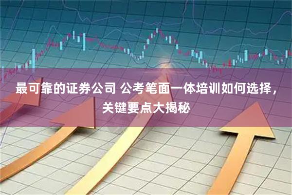 最可靠的证券公司 公考笔面一体培训如何选择，关键要点大揭秘