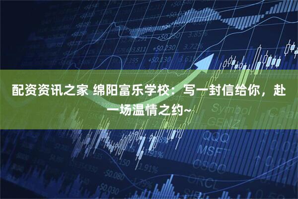 配资资讯之家 绵阳富乐学校：写一封信给你，赴一场温情之约~