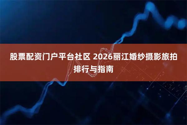 股票配资门户平台社区 2026丽江婚纱摄影旅拍排行与指南