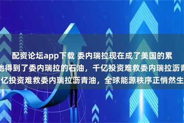 配资论坛app下载 委内瑞拉现在成了美国的累赘!美国现在如愿以偿地得到了委内瑞拉的石油,千亿投资难救委内瑞拉沥青油,全球能源秩序正悄然生变