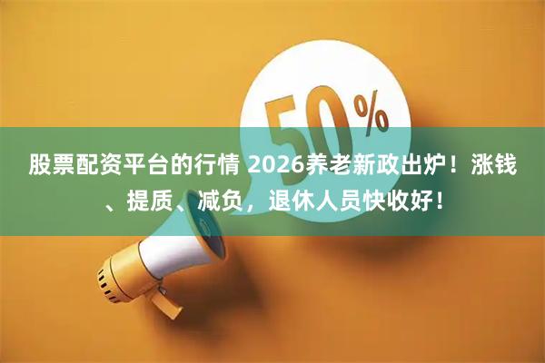 股票配资平台的行情 2026养老新政出炉！涨钱、提质、减负，退休人员快收好！