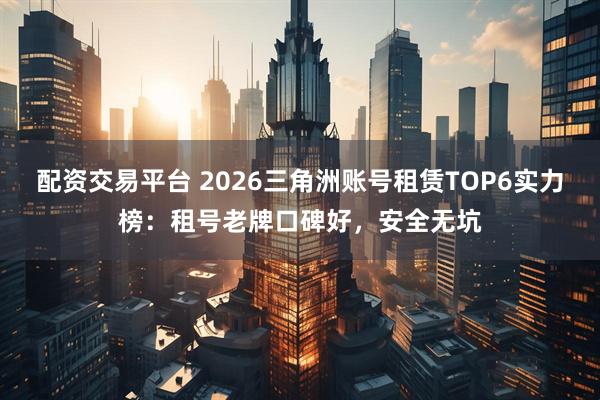 配资交易平台 2026三角洲账号租赁TOP6实力榜:租号老牌口碑好,安全无坑