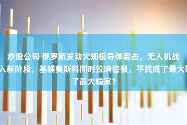 炒股公司 俄罗斯发动大规模导弹袭击，无人机战争进入新阶段，基辅莫斯科同时拉响警报，平民成了最大输家？