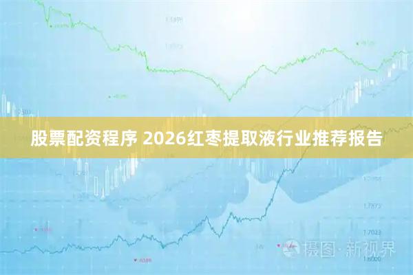 股票配资程序 2026红枣提取液行业推荐报告