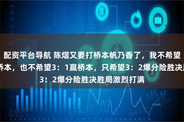 配资平台导航 陈熠又要打桥本帆乃香了,我不希望陈熠3:0赢桥本,也不希望3:1赢桥本,只希望3:2爆分险胜决胜局激烈打满