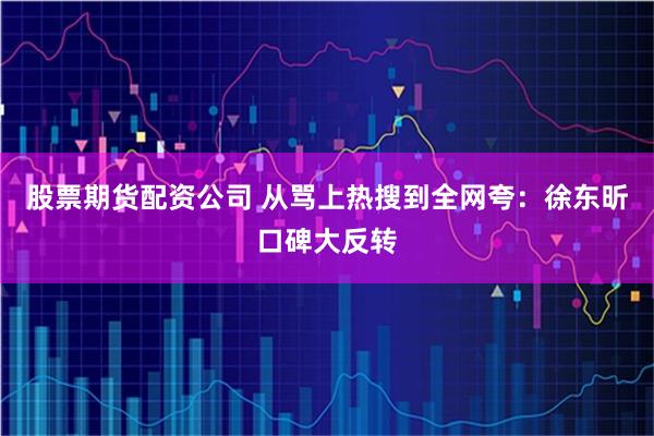 股票期货配资公司 从骂上热搜到全网夸：徐东昕口碑大反转