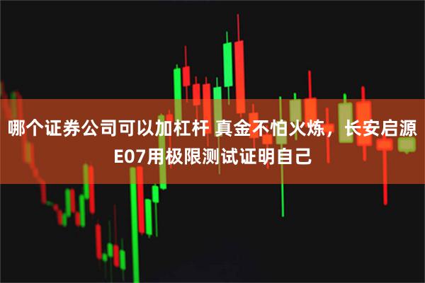 哪个证券公司可以加杠杆 真金不怕火炼，长安启源E07用极限测试证明自己