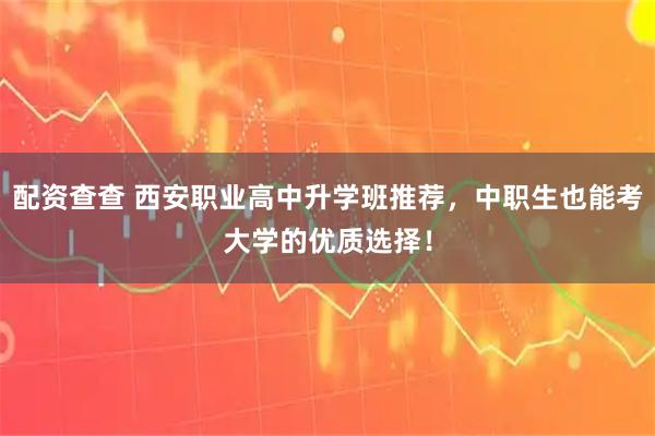 配资查查 西安职业高中升学班推荐，中职生也能考大学的优质选择！