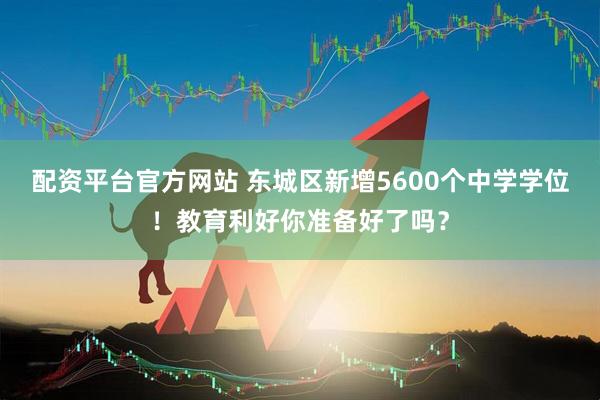 配资平台官方网站 东城区新增5600个中学学位！教育利好你准备好了吗？