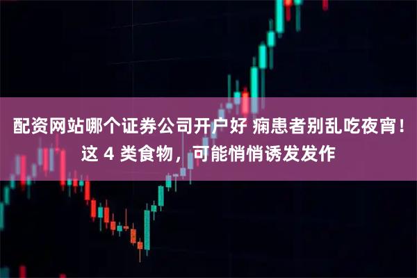配资网站哪个证券公司开户好 痫患者别乱吃夜宵！这 4 类食物，可能悄悄诱发发作