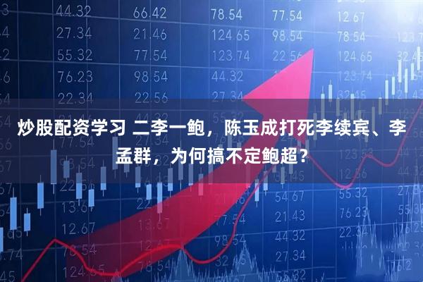 炒股配资学习 二李一鲍，陈玉成打死李续宾、李孟群，为何搞不定鲍超？