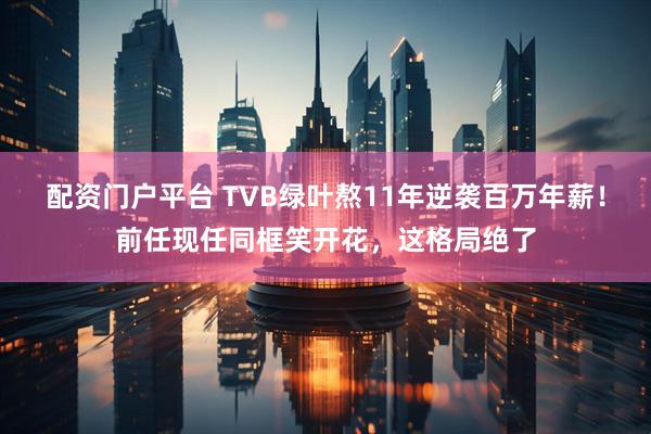 配资门户平台 TVB绿叶熬11年逆袭百万年薪！前任现任同框笑开花，这格局绝了