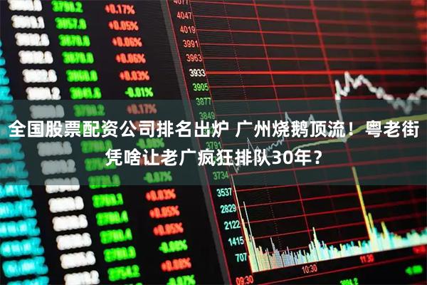 全国股票配资公司排名出炉 广州烧鹅顶流！粤老街凭啥让老广疯狂排队30年？