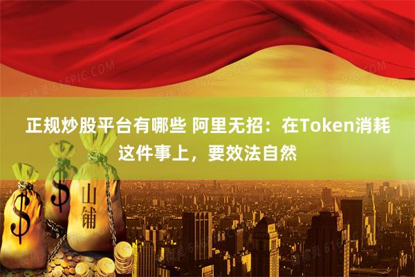 正规炒股平台有哪些 阿里无招:在Token消耗这件事上,要效法自然