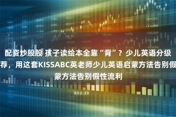 配资炒股股 孩子读绘本全靠“背”？少儿英语分级阅读推荐，用这套KISSABC英老师少儿英语启蒙方法告别假性流利