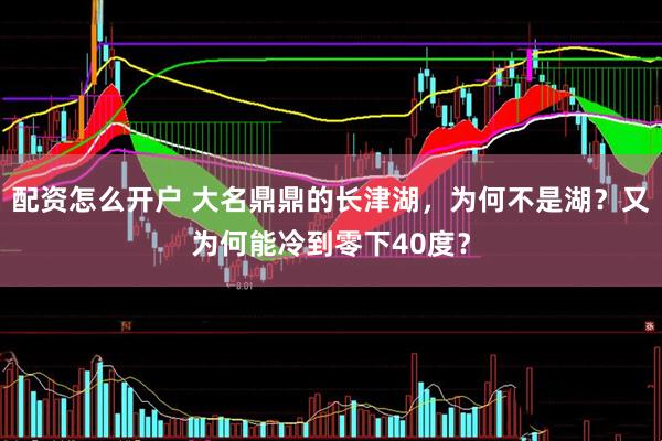 配资怎么开户 大名鼎鼎的长津湖,为何不是湖?又为何能冷到零下40度?