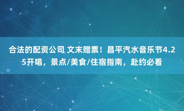 合法的配资公司 文末赠票！昌平汽水音乐节4.25开唱，景点/美食/住宿指南，赴约必看