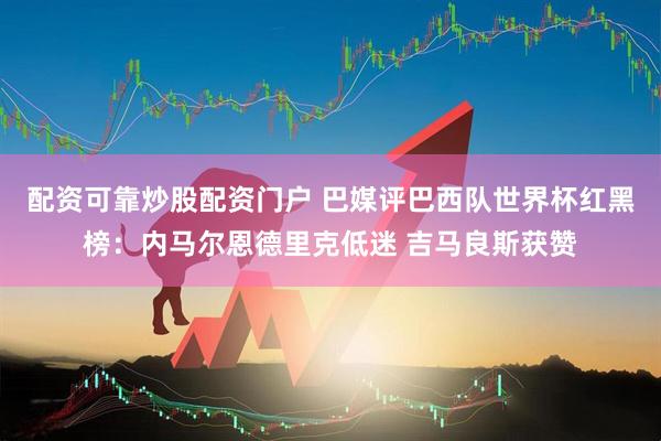 配资可靠炒股配资门户 巴媒评巴西队世界杯红黑榜:内马尔恩德里克低迷 吉马良斯获赞