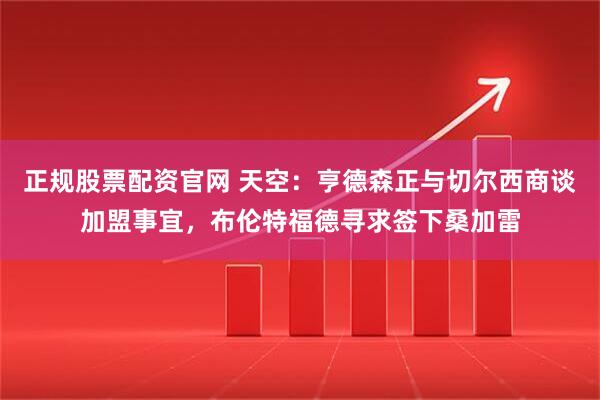 正规股票配资官网 天空：亨德森正与切尔西商谈加盟事宜，布伦特福德寻求签下桑加雷