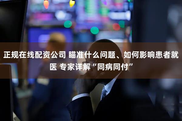 正规在线配资公司 瞄准什么问题、如何影响患者就医 专家详解“同病同付”